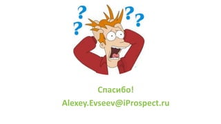 Спасибо!
Alexey.Evseev@iProspect.ru
 