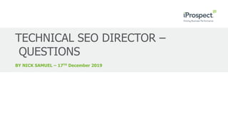 BY NICK SAMUEL – 17TH December 2019
TECHNICAL SEO DIRECTOR –
QUESTIONS
 