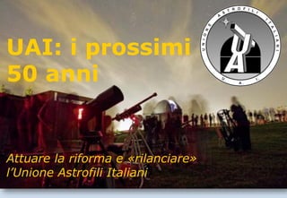 UAI: i prossimi
50 anni
Attuare la riforma e «rilanciare»
l’Unione Astrofili Italiani
 