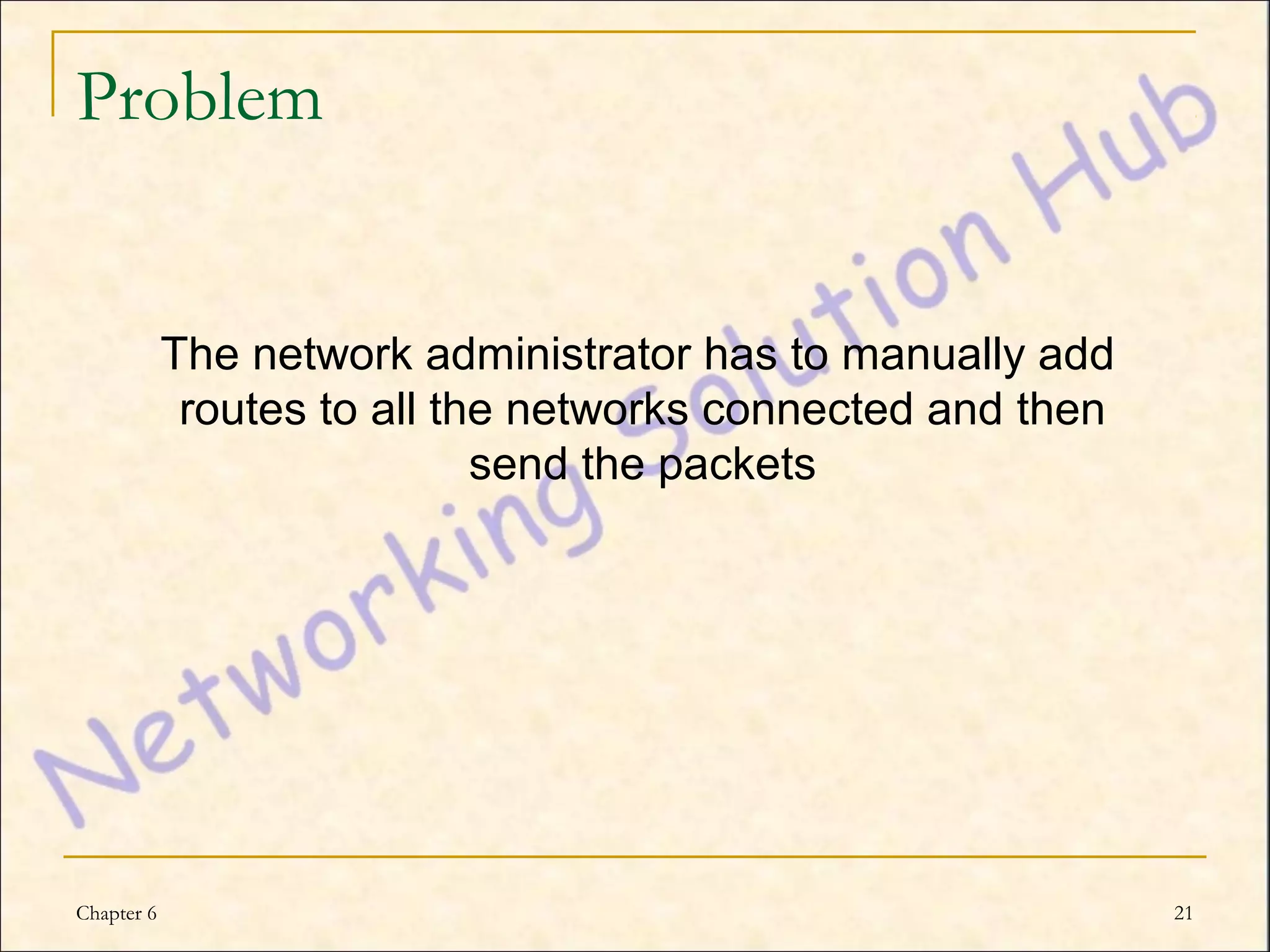 Problem


            The network administrator has to manually add
             routes to all the networks connected and then
                             send the packets




Chapter 6                                                    21
 