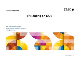 © 2014 IBM Corporation
IP Routing on z/OS
Mike Fox, Software Architect
IBM Enterprise Networking Solutions
mjfox@us.ibm.com
 