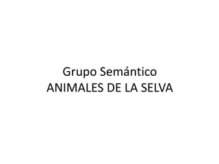 Grupo Semántico
ANIMALES DE LA SELVA
 