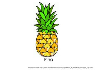 Piña
Imagen tomada de http://www.clipartheaven.com/show/clipart/food_&_drink/fruits/pineapple_4-gif.html
 