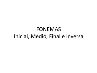 FONEMAS
Inicial, Medio, Final e Inversa
 