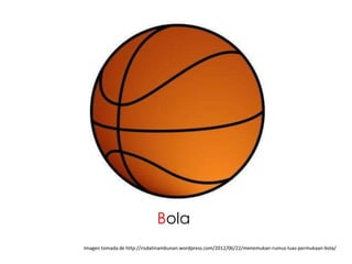 Bola
Imagen tomada de http://risdatinambunan.wordpress.com/2012/06/22/menemukan-rumus-luas-permukaan-bola/
 