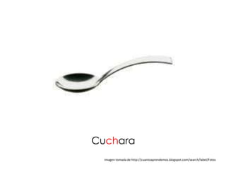Cuchara
  Imagen tomada de http://cuantoaprendemos.blogspot.com/search/label/Fotos
 
