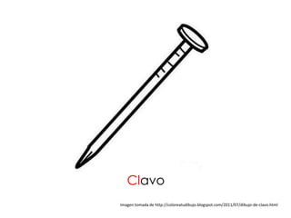 Clavo
Imagen tomada de http://coloreatudibujo.blogspot.com/2011/07/dibujo-de-clavo.html
 