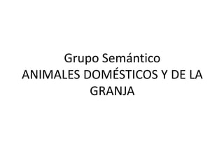 Grupo Semántico
ANIMALES DOMÉSTICOS Y DE LA
          GRANJA
 