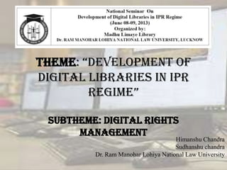 Theme: “Development of
Digital Libraries in IPR
Regime”
Subtheme: Digital Rights
Management

Himanshu Chandra
Sudhanshu chandra
Dr. Ram Manohar Lohiya National Law University

 