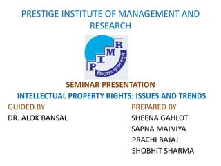 PRESTIGE INSTITUTE OF MANAGEMENT AND
RESEARCH
SEMINAR PRESENTATION
INTELLECTUAL PROPERTY RIGHTS: ISSUES AND TRENDS
GUIDED BY PREPARED BY
DR. ALOK BANSAL SHEENA GAHLOT
SAPNA MALVIYA
PRACHI BAJAJ
SHOBHIT SHARMA
 
