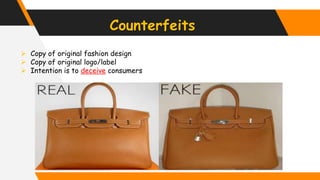 Counterfeits
 Copy of original fashion design
 Copy of original logo/label
 Intention is to deceive consumers
 
