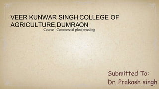Submitted To:
Dr. Prakash singh
VEER KUNWAR SINGH COLLEGE OF
AGRICULTURE,DUMRAON
Course - Commercial plant breeding
 