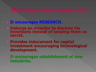    It encourages RESEARCH.
   Induces an inventor to disclose his
    inventions instead of keeping them as
    secret.
   Provides inducement for capital
    investment encouraging technological
    development.
   It encourages establishment of new
    industries.
 