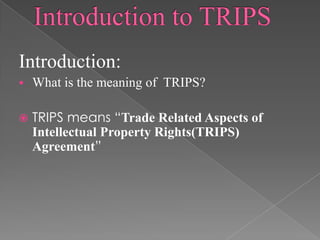Introduction:
   What is the meaning of TRIPS?

   TRIPS means “Trade Related Aspects of
    Intellectual Property Rights(TRIPS)
    Agreement”
 