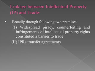    Broadly through following two premises:
     (I) Widespread piracy, counterfeiting and
       infringements of intellectual property rights
       constituted a barrier to trade
    (II) IPRs transfer agreements
 
