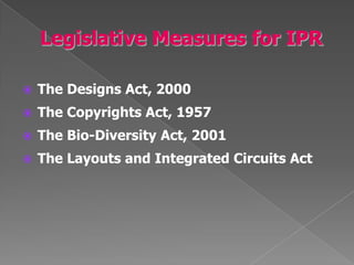    The Designs Act, 2000
   The Copyrights Act, 1957
   The Bio-Diversity Act, 2001
   The Layouts and Integrated Circuits Act
 