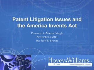 Patent Litigation Issues and
the America Invents Act
Presented to Martin Pringle
November 5, 2014
By: Scott R. Brown
 