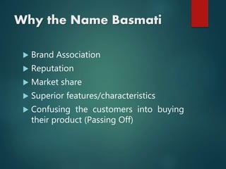 Why the Name Basmati
 Brand Association
 Reputation
 Market share
 Superior features/characteristics
 Confusing the customers into buying
their product (Passing Off)
 
