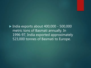  India exports about 400,000 - 500,000
metric tons of Basmati annually. In
1996-97, India exported approximately
523,000 tonnes of Basmati to Europe.
 