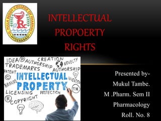Presented by-
Mukul Tambe.
M .Pharm. Sem II
Pharmacology
Roll. No. 8
INTELLECTUAL
PROPOERTY
RIGHTS
 