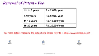 Up to 6 years Rs. 2,000/ year
7-10 years Rs. 6,000/ year
11-15 years Rs. 12,000/ year
16-20 years Rs. 20,000/ year
Renewal of Patent - Fee
For more details regarding the paten filing please refer to : http://www.ipindia.nic.in/
IPR Presentation at RIT
2/8/2024
 