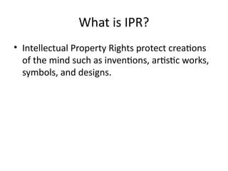 What is IPR?
• Intellectual Property Rights protect creations
of the mind such as inventions, artistic works,
symbols, and designs.
 