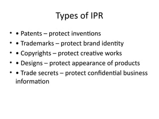 Types of IPR
• • Patents – protect inventions
• • Trademarks – protect brand identity
• • Copyrights – protect creative works
• • Designs – protect appearance of products
• • Trade secrets – protect confidential business
information
 