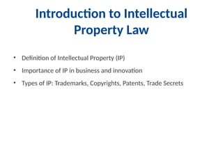 Introduction to Intellectual
Property Law
• Definition of Intellectual Property (IP)
• Importance of IP in business and innovation
• Types of IP: Trademarks, Copyrights, Patents, Trade Secrets
 