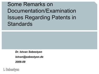 Some Remarks on
Documentation/Examination
Issues Regarding Patents in
Standards
Dr. Istvan Sebestyen
istvan@sebestyen.de
2006-09
 