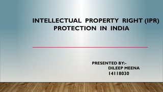 INTELLECTUAL PROPERTY RIGHT (IPR)
PROTECTION IN INDIA
PRESENTED BY:-
DILEEP MEENA
14118030
 
