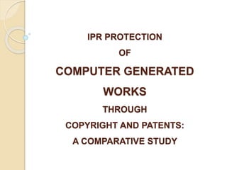 IPR PROTECTION
OF
COMPUTER GENERATED
WORKS
THROUGH
COPYRIGHT AND PATENTS:
A COMPARATIVE STUDY
 