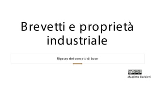 Brevetti e proprietà
industriale
Ripasso dei concetti di base
Massimo Barbieri
 