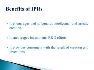  It encourages and safeguards intellectual and artistic
creation.
 It encourages investments R&D efforts.
 It provides consumers with the result of creation and
inventions.
 
