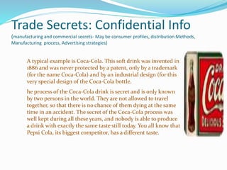 Trade Secrets: Confidential Info
(manufacturing and commercial secrets- May be consumer profiles, distribution Methods,
Ma...