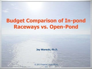 Budget Comparison of In-pond
  Raceways vs. Open-Pond



           Jay Warecki, Ph.D.




         © 2013 Superior Aquaculture,
                    LLC
 