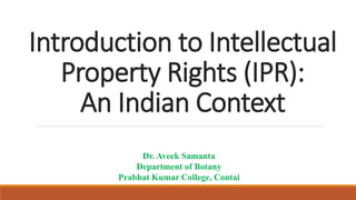 Introduction to Intellectual
Property Rights (IPR):
An Indian Context
Dr. Aveek Samanta
Department of Botany
Prabhat Kumar College, Contai
 