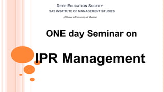 DEEP EDUCATION SOCEITY
SAS INSTITUTE OF MANAGEMENT STUDIES
Affiliated to University of Mumbai
ONE day Seminar on
IPR Management
 