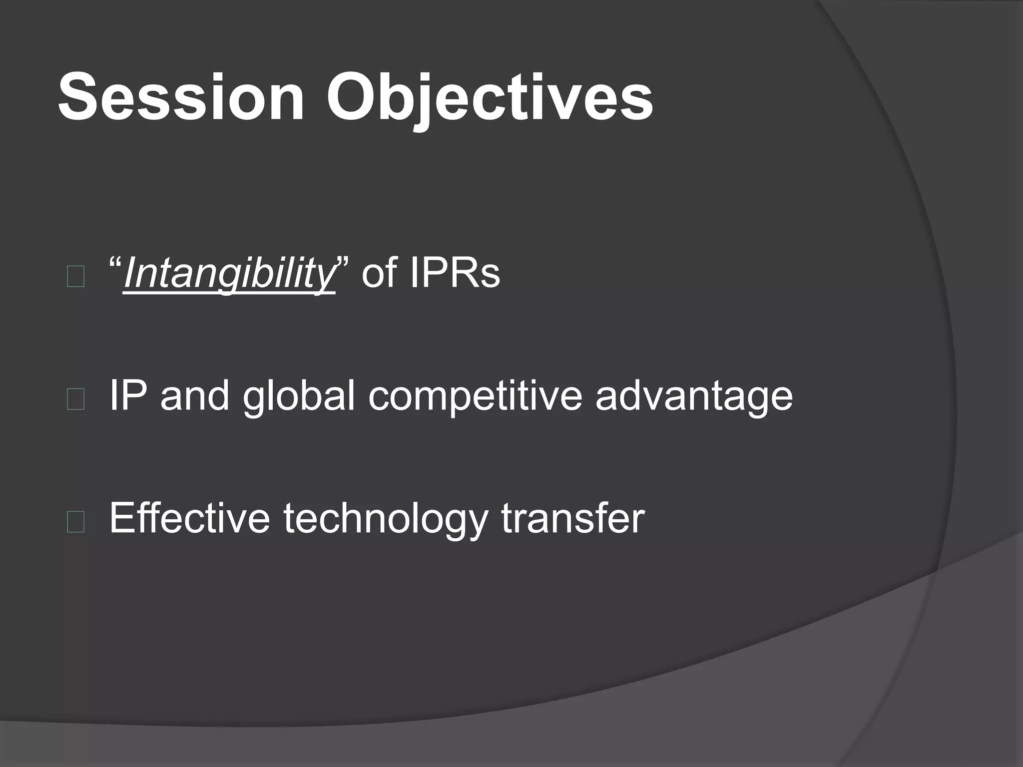 Session Objectives
“Intangibility” of IPRs
IP and global competitive advantage
Effective technology transfer