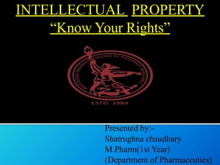 INTELLECTUAL PROPERTY
“Know Your Rights”
Presented by:-
Shatrughna chaudhary
M.Pharm(1st Year)
(Department of Pharmaceutics)
 