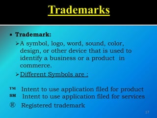  Trademark:
A symbol, logo, word, sound, color,
design, or other device that is used to
identify a business or a product in
commerce.
Different Symbols are :
™ Intent to use application filed for product
SM Intent to use application filed for services
® Registered trademark
17
 