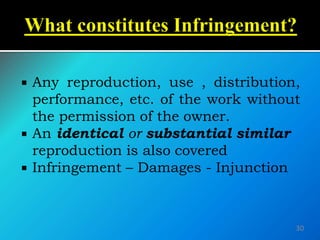  Any reproduction, use , distribution,
performance, etc. of the work without
the permission of the owner.
 An identical or substantial similar
reproduction is also covered
 Infringement – Damages - Injunction
30
 