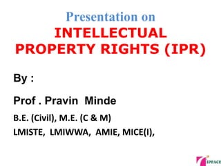 Presentation on
INTELLECTUAL
PROPERTY RIGHTS (IPR)
By :
Prof . Pravin Minde
B.E. (Civil), M.E. (C & M)
LMISTE, LMIWWA, AMIE, MICE(I),
1
 