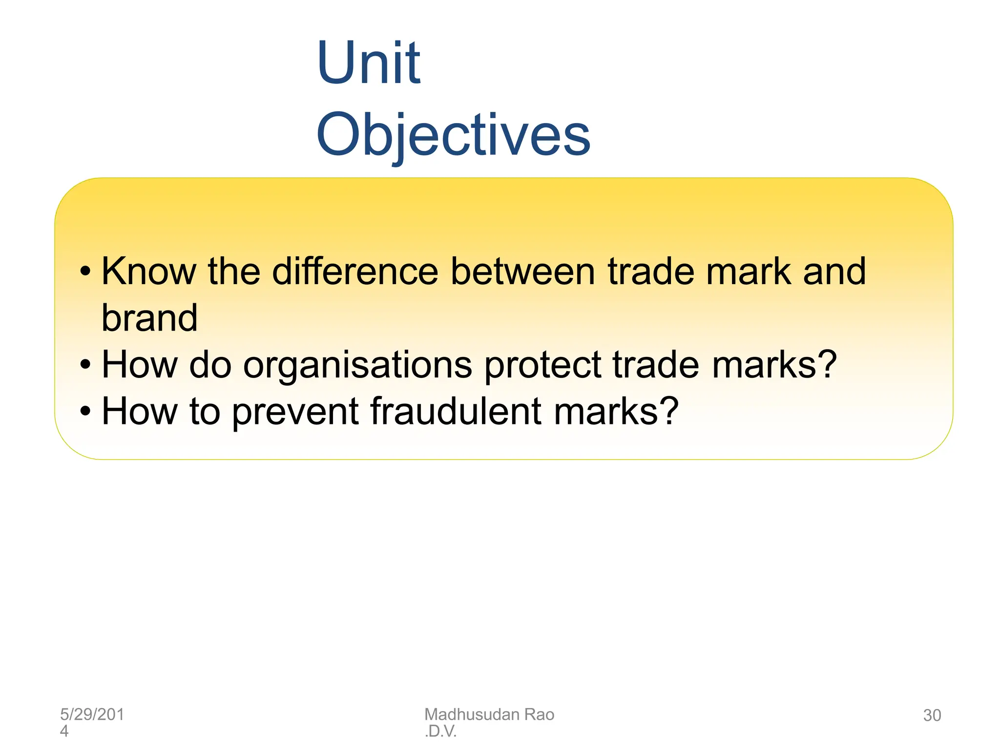 Unit
Objectives
• Know the difference between trade mark and
brand
• How do organisations protect trade marks?
• How to prevent fraudulent marks?
5/29/201
4
Madhusudan Rao
.D.V.
30
 