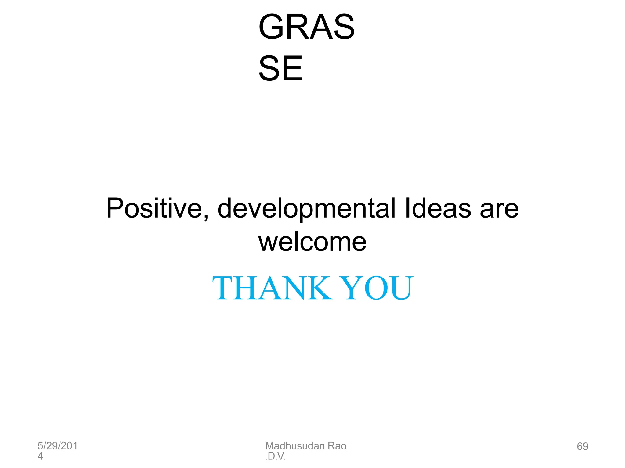 5/29/201
4
Madhusudan Rao
.D.V.
69
GRAS
SE
Positive, developmental Ideas are
welcome
THANK YOU
 