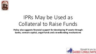 IPRs May be Used as
Collateral to Raise Funds
Policy also suggests financial support for developing IP assets through
banks, venture capital, angel funds and crowdfunding mechanisms
 