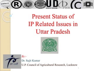 Present Status of
IP Related Issues in
Uttar Pradesh
By:-
Dr. Sujit Kumar
U.P. Council of Agricultural Research, Lucknow
1
 