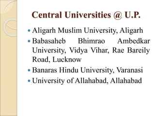 Central Universities @ U.P.
 Aligarh Muslim University, Aligarh
 Babasaheb Bhimrao Ambedkar
University, Vidya Vihar, Rae Bareily
Road, Lucknow
 Banaras Hindu University, Varanasi
 University of Allahabad, Allahabad
 