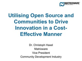 Utilising Open Source and
  Communities to Drive
   Innovation in a Cost-
      Effective Manner
        Dr. Christoph Haxel
             Matrixware
           Vice President
    Community Development Industry
 