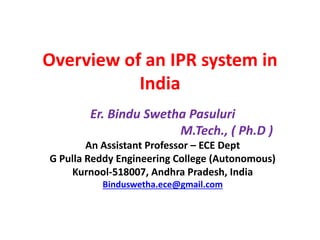 Overview of an IPR system in
India
Er. Bindu Swetha Pasuluri
M.Tech., ( Ph.D )
An Assistant Professor – ECE Dept
G Pulla Reddy Engineering College (Autonomous)
Kurnool-518007, Andhra Pradesh, India
Binduswetha.ece@gmail.com
 