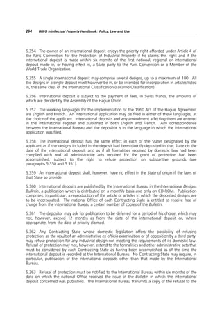 294    WIPO Intellectual Property Handbook: Policy, Law and Use




5.354 The owner of an international deposit enjoys the priority right afforded under Article 4 of
the Paris Convention for the Protection of Industrial Property if he claims this right and if the
international deposit is made within six months of the first national, regional or international
deposit made in, or having effect in, a State party to the Paris Convention or a Member of the
World Trade Organization.

5.355 A single international deposit may comprise several designs, up to a maximum of 100. All
the designs in a single deposit must however be in, or be intended for incorporation in articles listed
in, the same class of the International Classification (Locarno Classification).

5.356 International deposit is subject to the payment of fees, in Swiss francs, the amounts of
which are decided by the Assembly of the Hague Union.

5.357 The working languages for the implementation of the 1960 Act of the Hague Agreement
are English and French. An international application may be filed in either of these languages, at
the choice of the applicant. International deposits and any amendment affecting them are entered
in the international register and published in both English and French. Any correspondence
between the International Bureau and the depositor is in the language in which the international
application was filed.

5.358 The international deposit has the same effect in each of the States designated by the
applicant as if the designs included in the deposit had been directly deposited in that State on the
date of the international deposit, and as if all formalities required by domestic law had been
complied with and all administrative acts required for the grant of protection had been
accomplished, subject to the right to refuse protection on substantive grounds (see
paragraphs 5.350 and 5.351).

5.359 An international deposit shall, however, have no effect in the State of origin if the laws of
that State so provide.

5.360 International deposits are published by the International Bureau in the International Designs
Bulletin, a publication which is distributed on a monthly basis and only on CD-ROM. Publication
comprises, in particular, a reproduction of the article or articles in which the deposited designs are
to be incorporated. The national Office of each Contracting State is entitled to receive free of
charge from the International Bureau a certain number of copies of the Bulletin.

5.361 The depositor may ask for publication to be deferred for a period of his choice, which may
not, however, exceed 12 months as from the date of the international deposit or, where
appropriate, from the date of priority claimed.

5.362 Any Contracting State whose domestic legislation offers the possibility of refusing
protection, as the result of an administrative ex officio examination or of opposition by a third party,
may refuse protection for any industrial design not meeting the requirements of its domestic law.
Refusal of protection may not, however, extend to the formalities and other administrative acts that
must be considered by each Contracting State as having been accomplished as of the time the
international deposit is recorded at the International Bureau. No Contracting State may require, in
particular, publication of the international deposits other than that made by the International
Bureau.

5.363 Refusal of protection must be notified to the International Bureau within six months of the
date on which the national Office received the issue of the Bulletin in which the international
deposit concerned was published. The International Bureau transmits a copy of the refusal to the
 